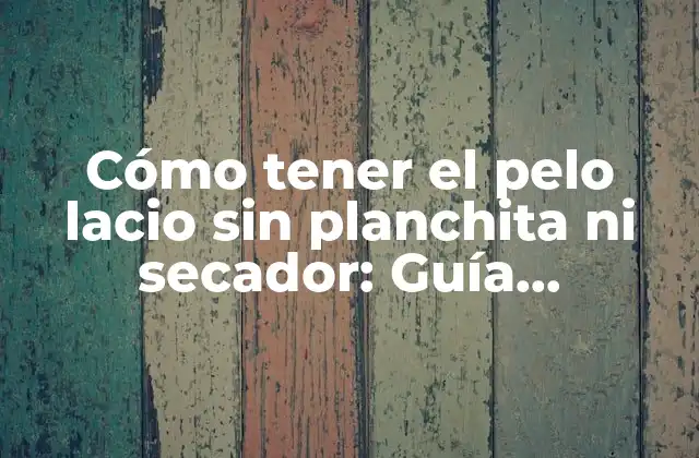 Cómo Tener el Pelo Lacio sin Planchita ni Secador: Guía Completa y Natural