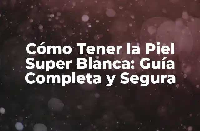 Cómo Tener la Piel Super Blanca: Guía Completa y Segura