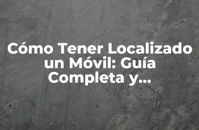 Cómo Tener Localizado un Móvil: Guía Completa y Actualizada
