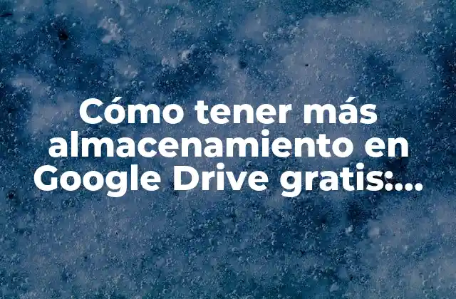 Cómo Tener Más Almacenamiento en Google Drive Gratis: Soluciones y Trucos