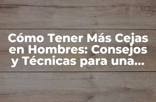 Cómo Tener Más Cejas en Hombres: Consejos y Técnicas para una Apariencia Más Atractiva
