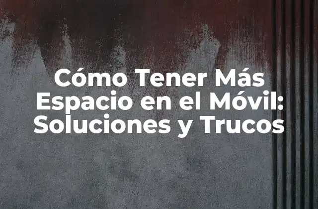 Cómo Tener Más Espacio en el Móvil: Soluciones y Trucos