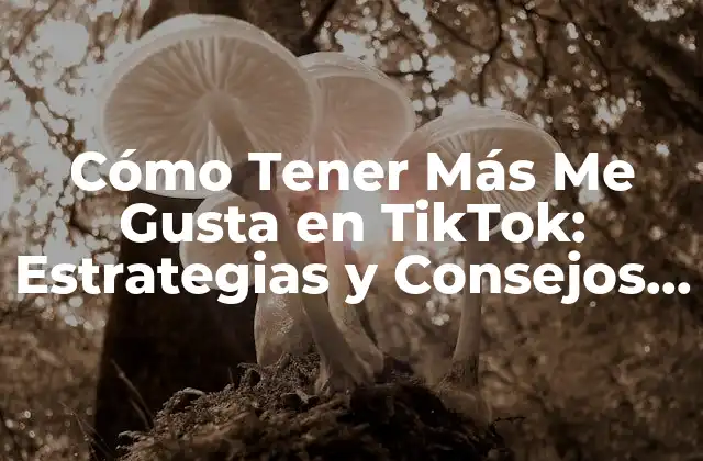Cómo Tener Más Me Gusta en Tiktok: Estrategias y Consejos para Aumentar Tu Popularidad