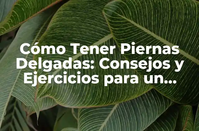 Cómo Tener Piernas Delgadas: Consejos y Ejercicios para un Cuerpo Tonificado