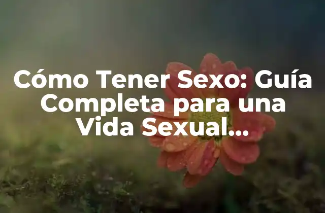 Cómo Tener Sexo: Guía Completa para una Vida Sexual Satisfactoria
