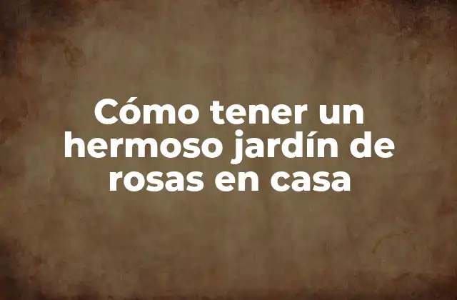 Cómo Tener un Hermoso Jardín de Rosas en Casa