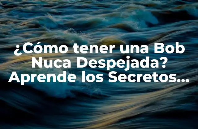 ¿cómo Tener una Bob Nuca Despejada? Aprende los Secretos para un Pelo Perfecto