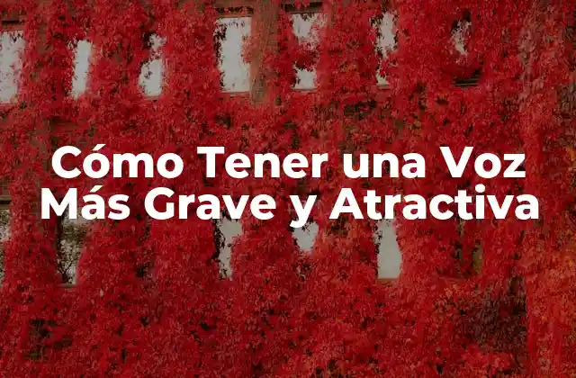 Cómo Tener una Voz Más Grave y Atractiva