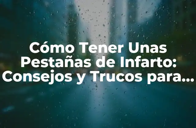 Cómo Tener unas Pestañas de Infarto: Consejos y Trucos para Pestañas Perfectas