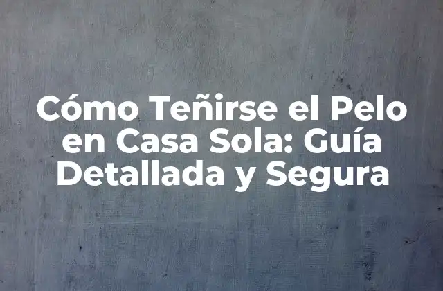 Cómo Teñirse el Pelo en Casa Sola: Guía Detallada y Segura