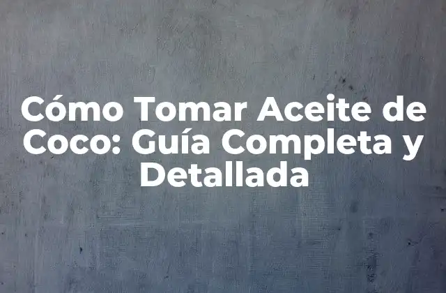 Cómo Tomar Aceite de Coco: Guía Completa y Detallada