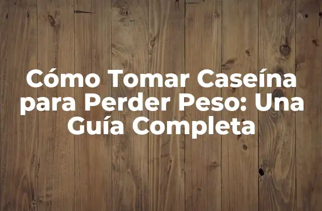 Cómo Tomar Caseína para Perder Peso: una Guía Completa
