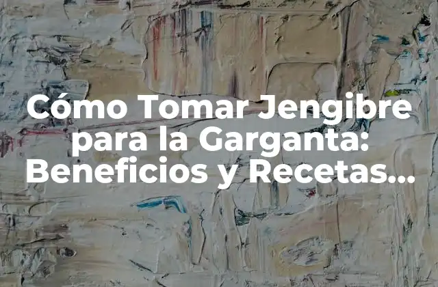 Cómo Tomar Jengibre para la Garganta: Beneficios y Recetas Naturales