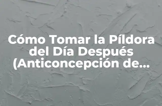 Cómo Tomar la Píldora Del Día Después (anticoncepción de Emergencia)