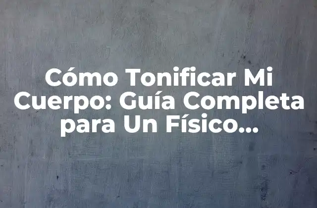 Cómo Tonificar Mi Cuerpo: Guía Completa para un Físico Tonificado