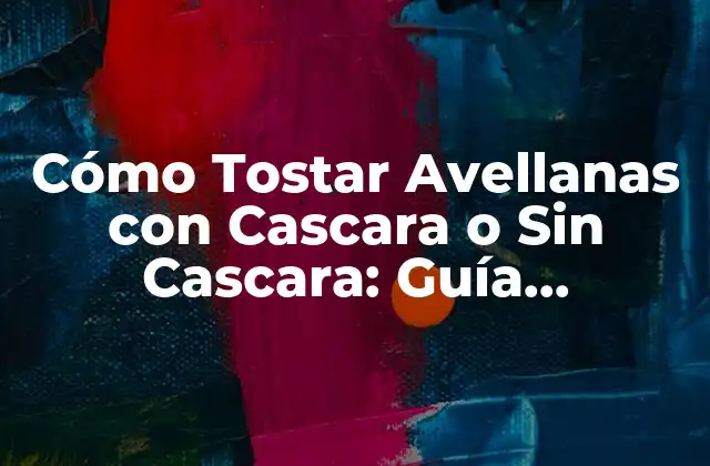 Cómo Tostar Avellanas con Cascara o sin Cascara: Guía Definitiva 2 Ventajas de Tostar Avellanas con Cascara