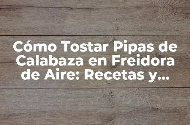 Cómo Tostar Pipas de Calabaza en Freidora de Aire: Recetas y Consejos