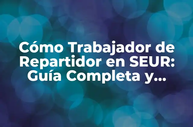Cómo Trabajador de Repartidor en Seur: Guía Completa y Detallada