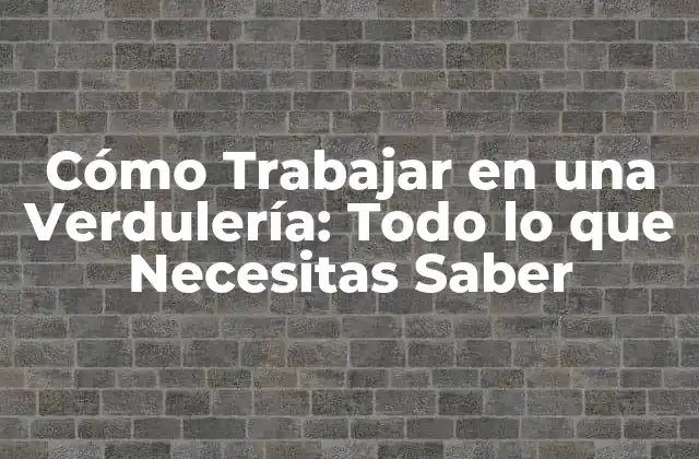 ¿Cuáles son las Responsabilidades de un Trabajador en una Verdulería?