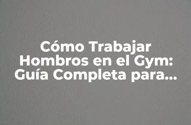 Cómo Trabajar Hombros en el Gym: Guía Completa para Desarrollar Hombros Fuertes y Definidos