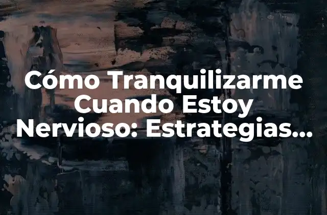 Cómo Tranquilizarme Cuando Estoy Nervioso: Estrategias Efectivas para Calmar la Ansiedad