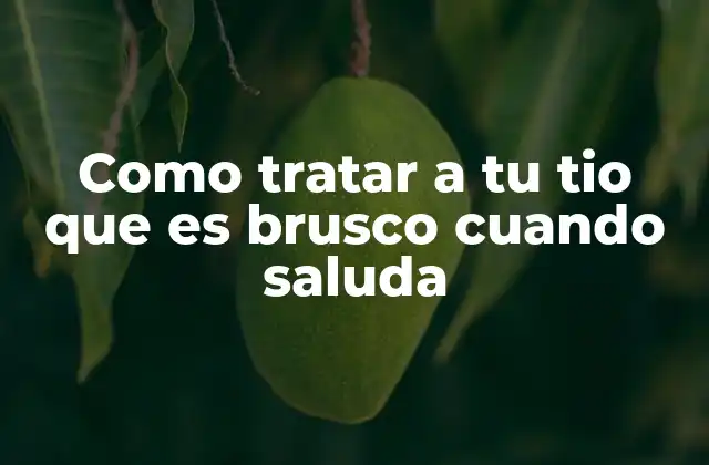 Como Tratar a Tu Tio que es Brusco Cuando Saluda