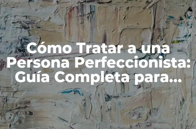 Cómo Tratar a una Persona Perfeccionista: Guía Completa para Entender y Apoyar
