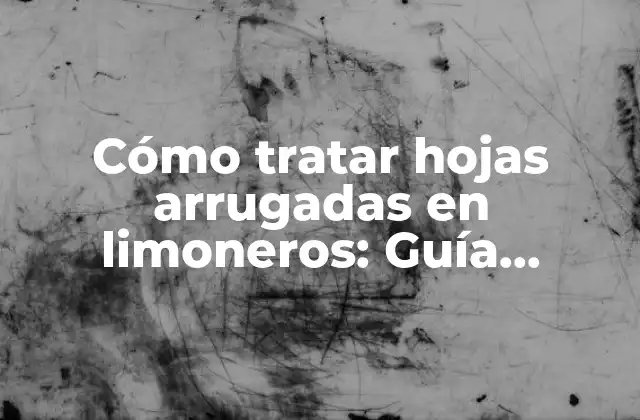 Cómo Tratar Hojas Arrugadas en Limoneros: Guía Completa