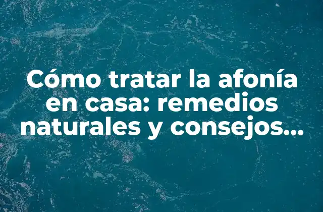 Cómo Tratar la Afonía en Casa: Remedios Naturales y Consejos Prácticos