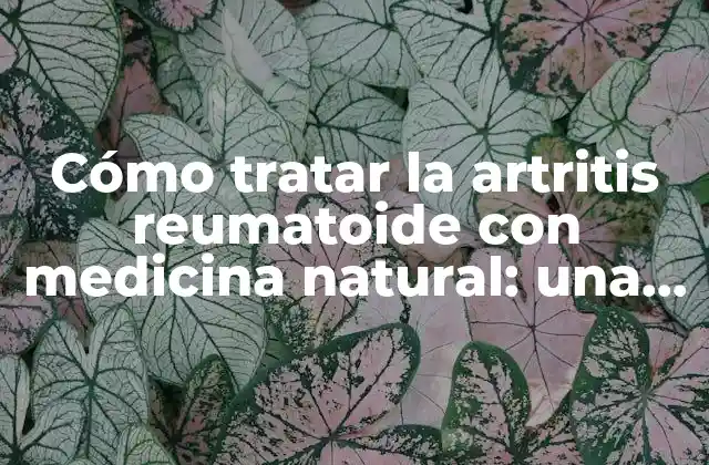 Cómo Tratar la Artritis Reumatoide con Medicina Natural: una Guía Completa