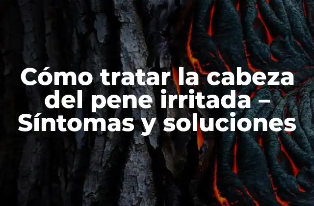 Cómo Tratar la Cabeza Del Pene Irritada – Síntomas y Soluciones