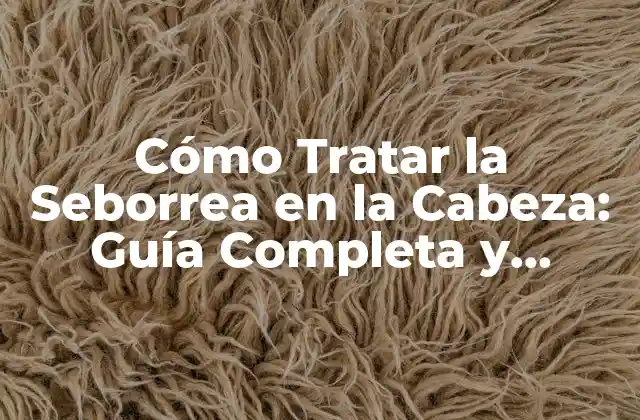 Cómo Tratar la Seborrea en la Cabeza: Guía Completa y Natural