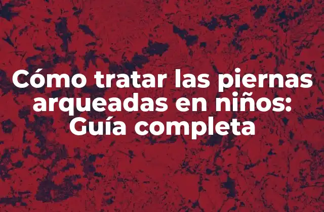 Cómo Tratar las Piernas Arqueadas en Niños: Guía Completa