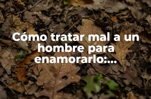 Cómo Tratar Mal a un Hombre para Enamorarlo: Estrategias Efectivas