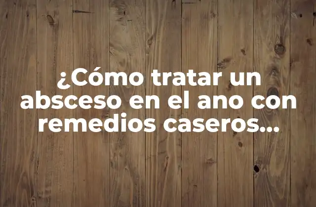 ¿cómo Tratar un Absceso en el Ano con Remedios Caseros Naturales?