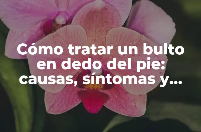 Cómo Tratar un Bulto en Dedo Del Pie: Causas, Síntomas y Soluciones