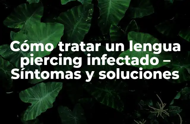 Cómo Tratar un Lengua Piercing Infectado – Síntomas y Soluciones