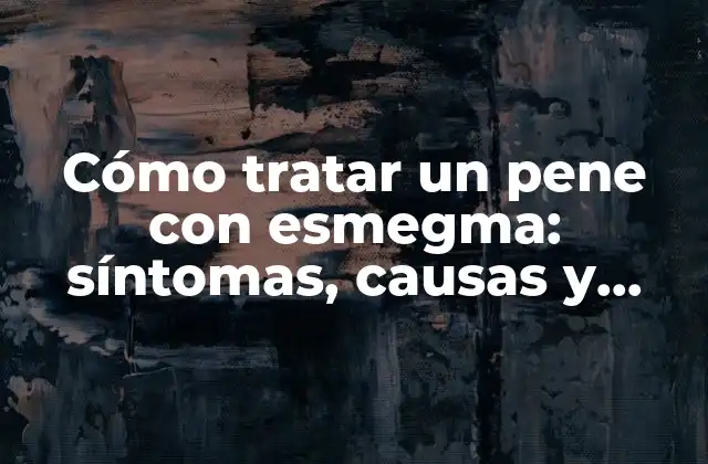 Cómo Tratar un Pene con Esmegma: Síntomas, Causas y Soluciones