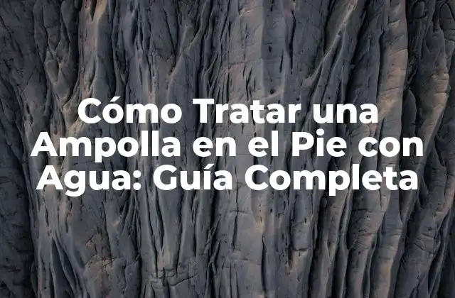 Cómo Tratar una Ampolla en el Pie con Agua: Guía Completa