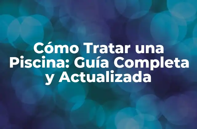 Cómo Tratar una Piscina: Guía Completa y Actualizada