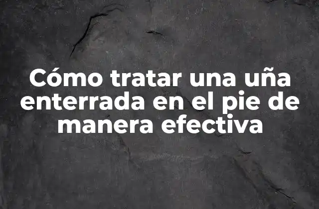Cómo Tratar una Uña Enterrada en el Pie de Manera Efectiva