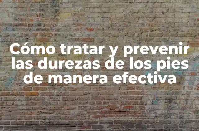Cómo Tratar y Prevenir las Durezas de los Pies de Manera Efectiva