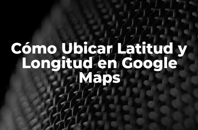 Cómo Ubicar Latitud y Longitud en Google Maps