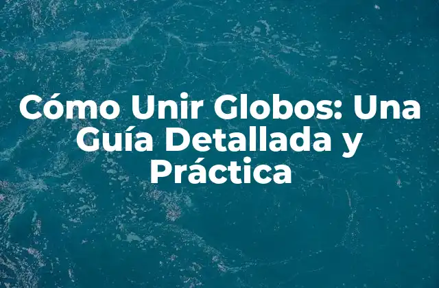 Cómo Unir Globos: una Guía Detallada y Práctica 2 Tipos de Globos y Materiales