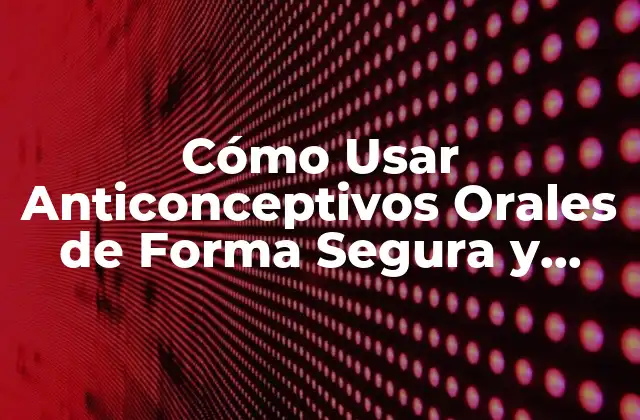 Cómo Usar Anticonceptivos Orales de Forma Segura y Efectiva