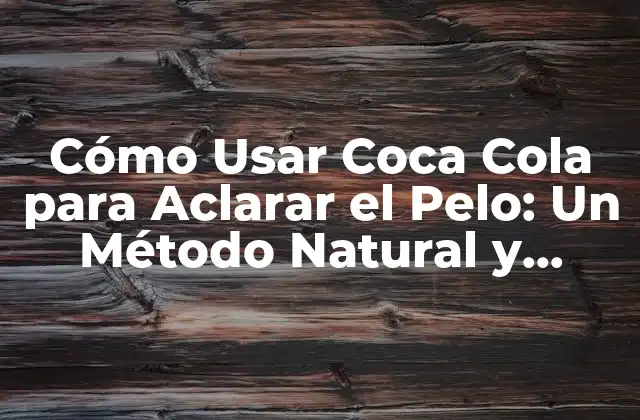 Cómo Usar Coca Cola para Aclarar el Pelo: un Método Natural y Económico