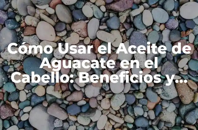 Cómo Usar el Aceite de Aguacate en el Cabello: Beneficios y Consejos