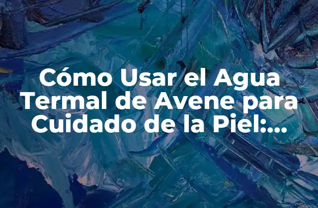 Cómo Usar el Agua Termal de Avene para Cuidado de la Piel: Guía Completa