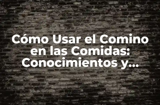 Cómo Usar el Comino en las Comidas: Conocimientos y Recetas