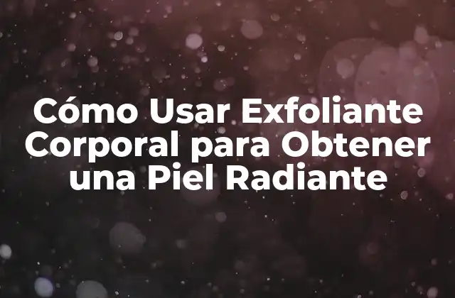 Cómo Usar Exfoliante Corporal para Obtener una Piel Radiante